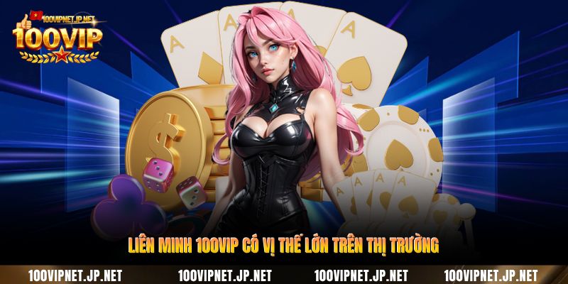 lien-minh-100vip-co-vi-the-lon-tren-thi-truong