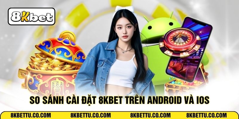 So sánh cài đặt 8KBET trên Android và iOS